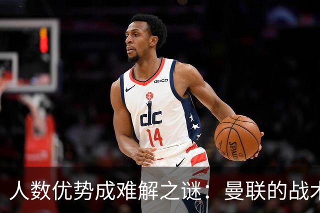 人数优势成难解之谜：曼联的战术僵化与自满心理