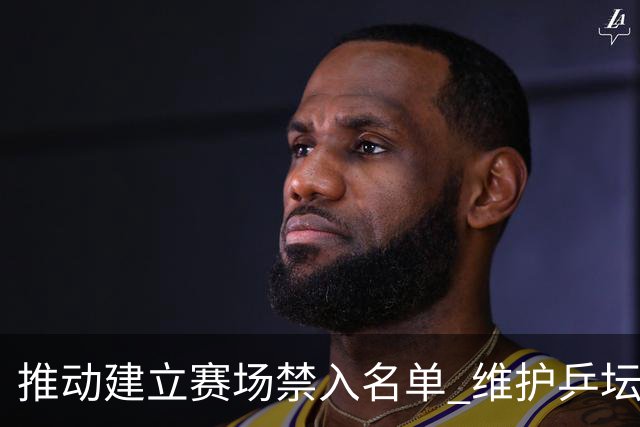 推动建立赛场禁入名单 维护乒坛和谐环境